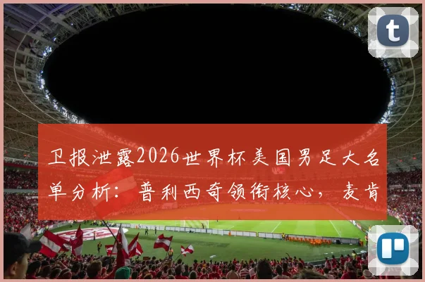 卫报泄露2026世界杯美国男足大名单分析:普利西奇领衔核心,麦肯尼入选引热议,阵容实力与前景深度解读