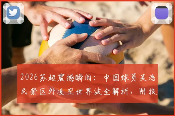 2026苏超震撼瞬间:中国球员吴浩民禁区外凌空世界波全解析,附技术动作慢放与实战训练方法