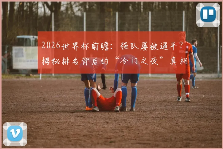 2026世界杯前瞻:强队屡被逼平?揭秘排名背后的“冷门之夜”真相与应对策略