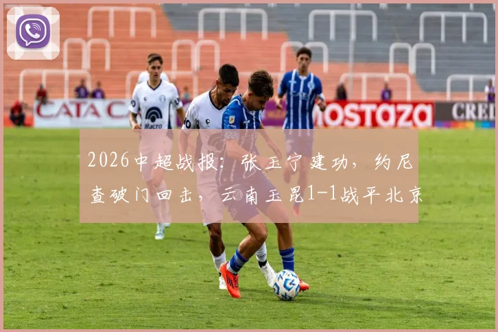 2026中超战报：张玉宁建功，约尼查破门回击，云南玉昆1-1战平北京国安