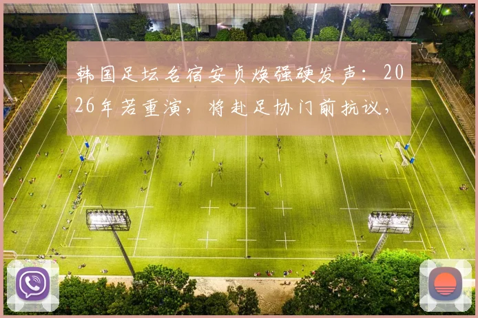 韩国足坛名宿安贞焕强硬发声：2026年若重演，将赴足协门前抗议，直指选材体制痛点