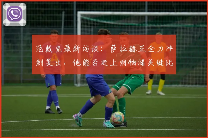 范戴克最新访谈:萨拉赫正全力冲刺复出,他能否赶上利物浦关键比赛引关注