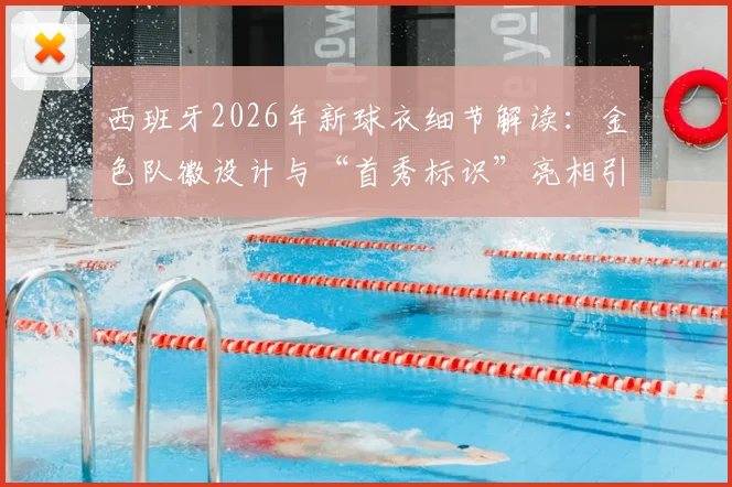 西班牙2026年新球衣细节解读：金色队徽设计与“首秀标识”亮相引热议，盘点阿迪达斯设计三大亮点