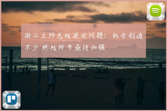浙江主帅总结进攻问题：机会创造不少 终结环节亟待加强