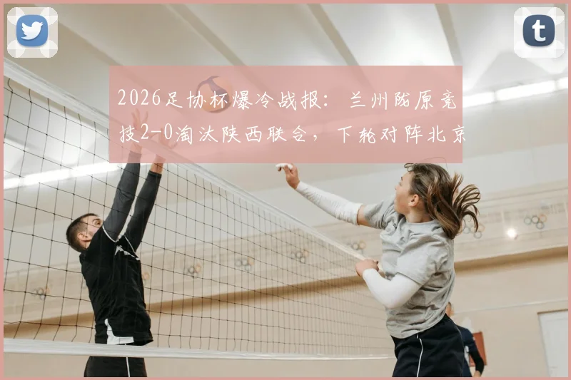 2026足协杯爆冷战报:兰州陇原竞技2-0淘汰陕西联合,下轮对阵北京国安看点分析