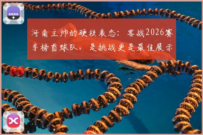 河南主帅的硬核表态:客战2026赛季榜首球队,是挑战更是最佳展示舞台,战术打法全面解读