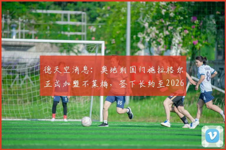 德天空消息:奥地利国门施拉格尔正式加盟不莱梅,签下长约至2026年,解析这笔转会对德甲格局的影响