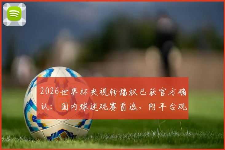 2026世界杯央视转播权已获官方确认：国内球迷观赛首选，附平台观看指南与市场重要性分析