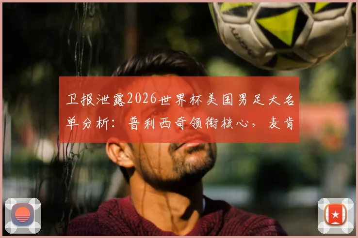 卫报泄露2026世界杯美国男足大名单分析：普利西奇领衔核心，麦肯尼入选引热议，阵容实力与前景深度解读