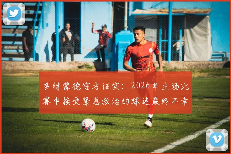 多特蒙德官方证实:2026年主场比赛中接受紧急救治的球迷最终不幸离世,威斯特法伦球场事件最新进展回顾