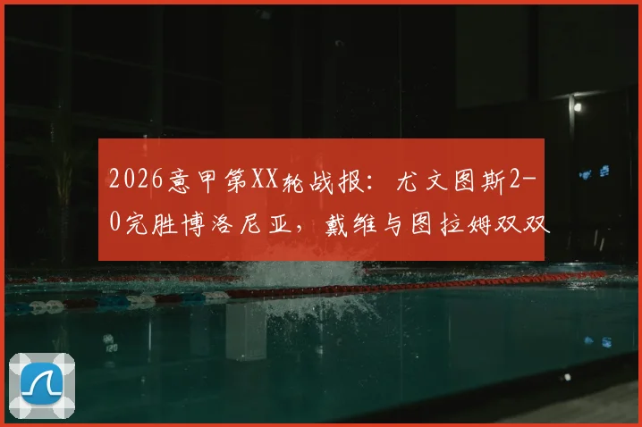 2026意甲第XX轮战报：尤文图斯2-0完胜博洛尼亚，戴维与图拉姆双双建功锁定胜局