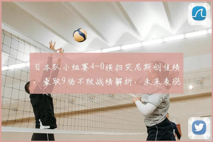 日本队小组赛4-0横扫突尼斯创佳绩,豪取9场不败战绩解析,未来表现可期