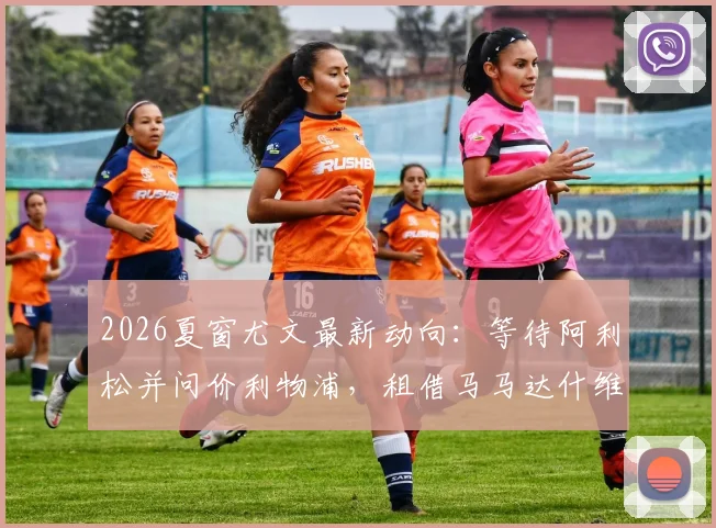 2026夏窗尤文最新动向：等待阿利松并问价利物浦，租借马马达什维利可行性分析