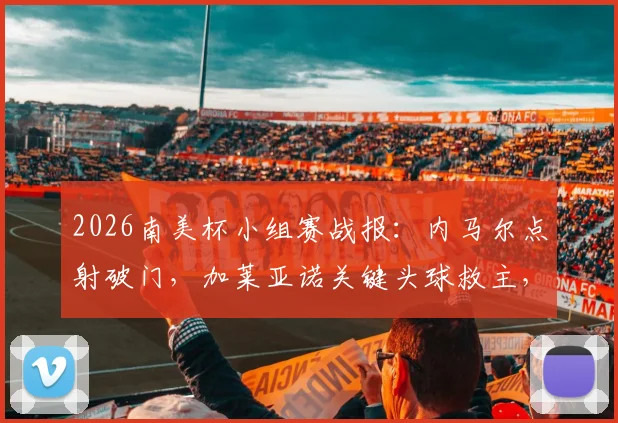 2026南美杯小组赛战报：内马尔点射破门，加莱亚诺关键头球救主，雷科莱塔1-1逼平桑托斯