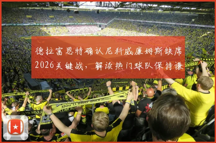 德拉富恩特确认尼科威廉姆斯缺席2026关键战,解读热门球队保持谦逊的深层战术逻辑