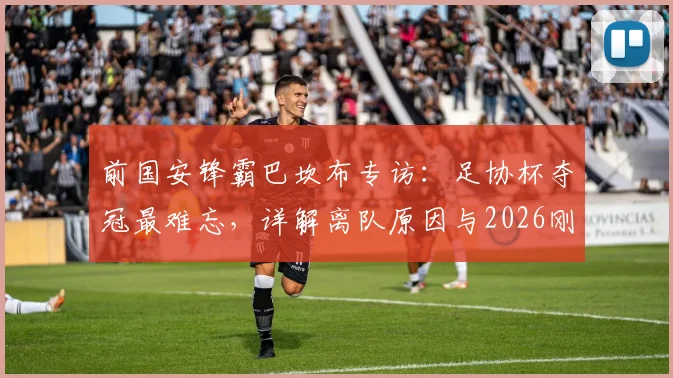 前国安锋霸巴坎布专访:足协杯夺冠最难忘,详解离队原因与2026刚果世界杯前景展望