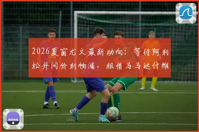 2026夏窗尤文最新动向:等待阿利松并问价利物浦,租借马马达什维利可行性分析