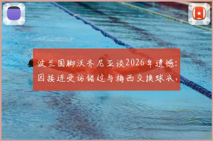 波兰国脚沃齐尼亚谈2026年遗憾：因接连受访错过与梅西交换球衣，背后的故事与球员心声