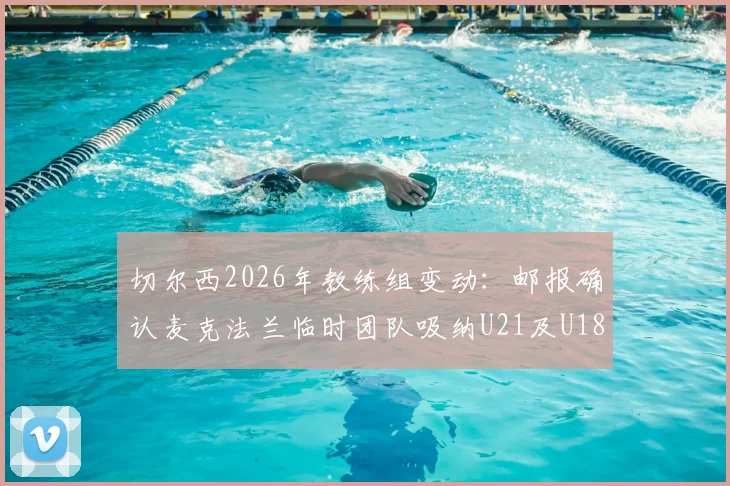 切尔西2026年教练组变动：邮报确认麦克法兰临时团队吸纳U21及U18主帅，附提拔原因深度解读