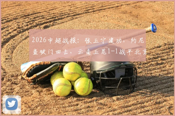 2026中超战报:张玉宁建功,约尼查破门回击,云南玉昆1-1战平北京国安