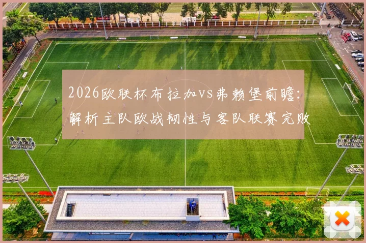 2026欧联杯布拉加vs弗赖堡前瞻：解析主队欧战韧性与客队联赛完败影响，附历史交锋与关键看点