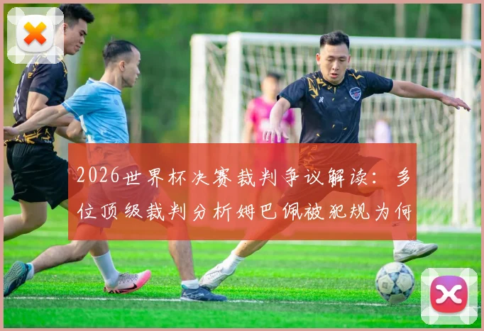 2026世界杯决赛裁判争议解读：多位顶级裁判分析姆巴佩被犯规为何未获点球，附争议判罚全过程回顾与专业解析