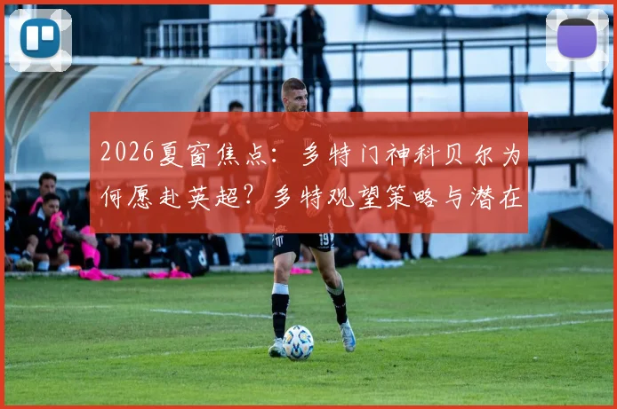 2026夏窗焦点：多特门神科贝尔为何愿赴英超？多特观望策略与潜在下家深度分析