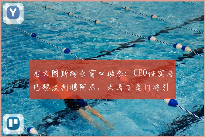 尤文图斯转会窗口动态：CEO证实与巴黎谈判穆阿尼，大马丁是门将引援选项之一