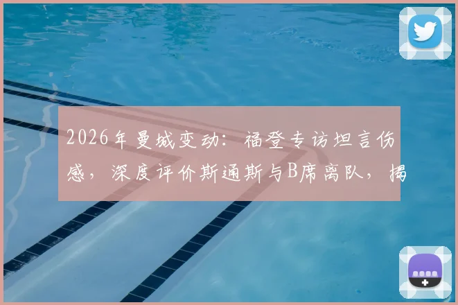 2026年曼城变动：福登专访坦言伤感，深度评价斯通斯与B席离队，揭秘老队友情谊与赛场荣幸