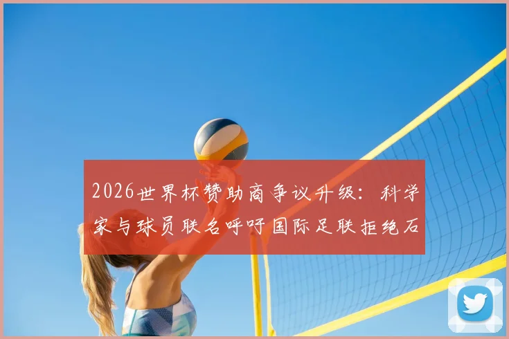 2026世界杯赞助商争议升级:科学家与球员联名呼吁国际足联拒绝石油巨头,背后原因与足球运动未来深度解析