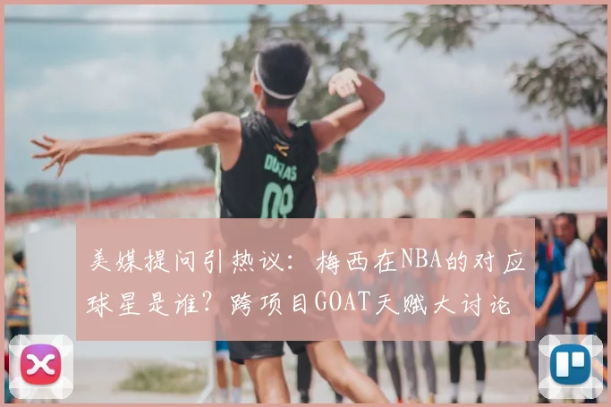美媒提问引热议：梅西在NBA的对应球星是谁？跨项目GOAT天赋大讨论