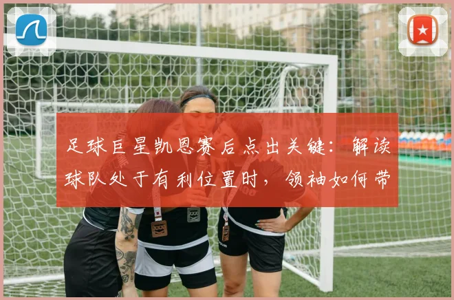 足球巨星凯恩赛后点出关键:解读球队处于有利位置时,领袖如何带队保持2026赛季次回合专注度