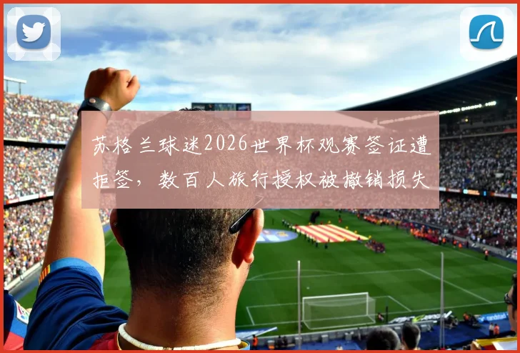 苏格兰球迷2026世界杯观赛签证遭拒签，数百人旅行授权被撤销损失惨重，如何提前规避？