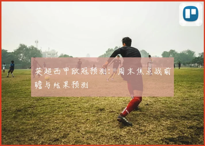 英超西甲欧冠预测：周末焦点战前瞻与结果预测