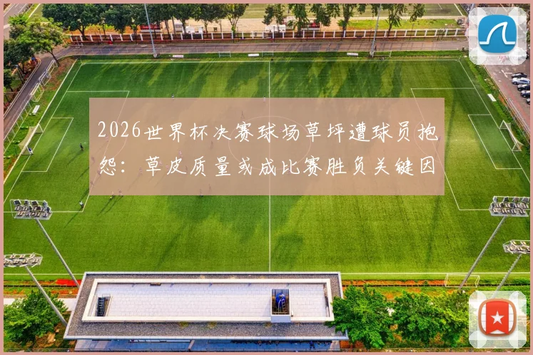 2026世界杯决赛球场草坪遭球员抱怨：草皮质量或成比赛胜负关键因素，西媒深度调查