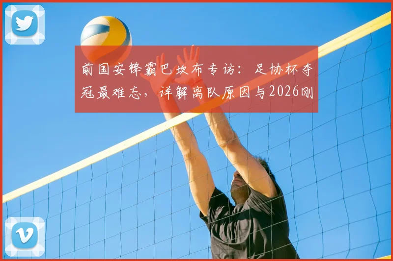 前国安锋霸巴坎布专访:足协杯夺冠最难忘,详解离队原因与2026刚果世界杯前景展望