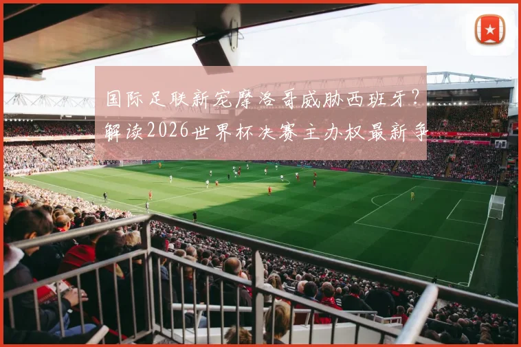 国际足联新宠摩洛哥威胁西班牙?解读2026世界杯决赛主办权最新争夺动态