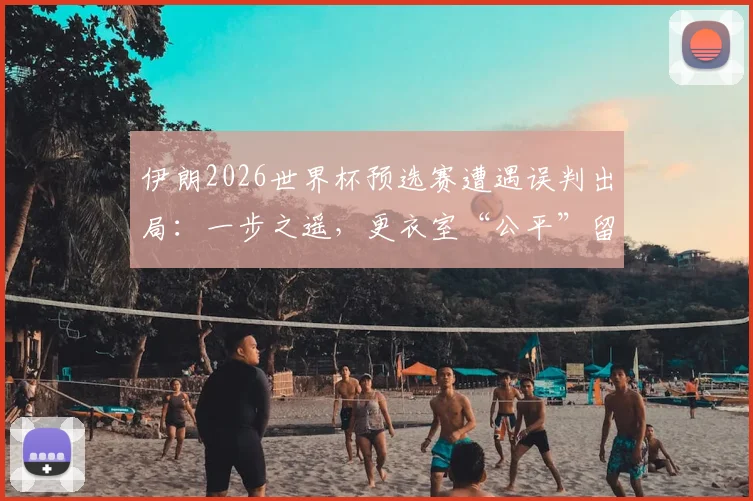 伊朗2026世界杯预选赛遭遇误判出局:一步之遥,更衣室“公平”留言成幻灭前兆