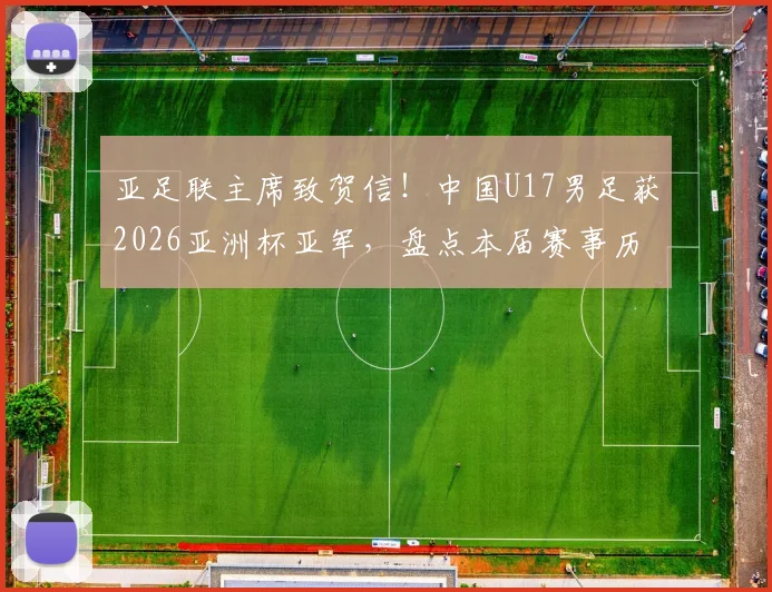 亚足联主席致贺信！中国U17男足获2026亚洲杯亚军，盘点本届赛事历程与未来展望