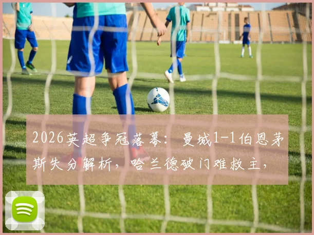 2026英超争冠落幕：曼城1-1伯恩茅斯失分解析，哈兰德破门难救主，阿森纳提前夺冠