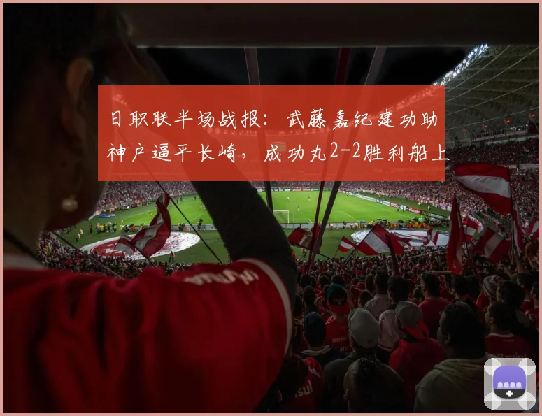 日职联半场战报：武藤嘉纪建功助神户逼平长崎，成功丸2-2胜利船上半场进球回放