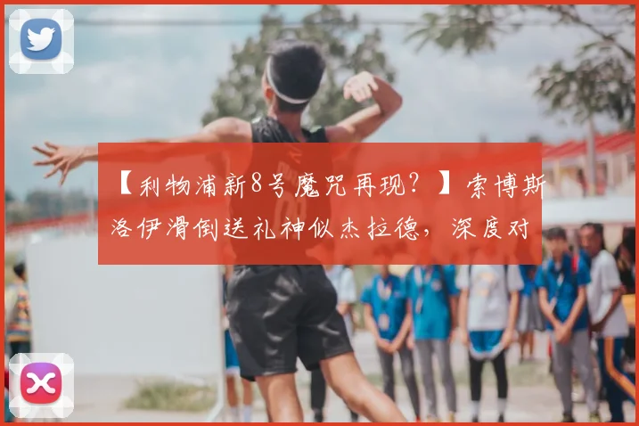 【利物浦新8号魔咒再现？】索博斯洛伊滑倒送礼神似杰拉德，深度对比分析这惊人的巧合