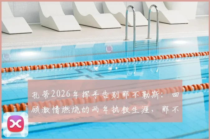 孔蒂2026年挥手告别那不勒斯:回顾激情燃烧的两年执教生涯,那不勒斯球迷为何泪洒现场?
