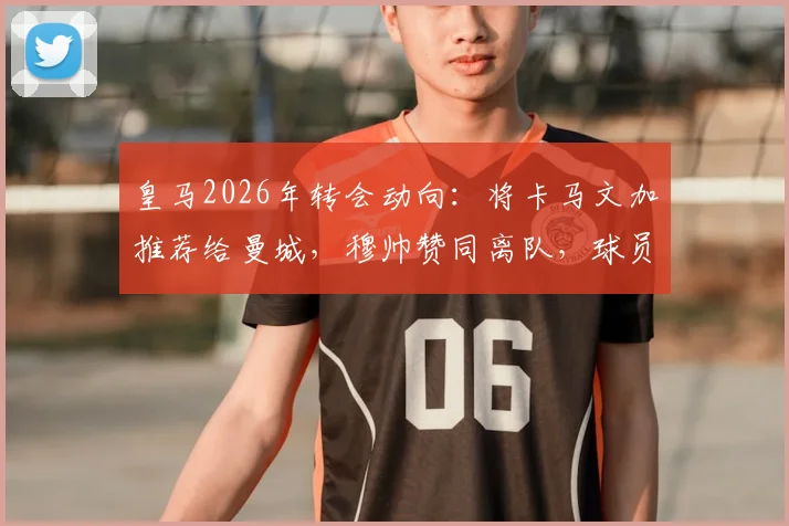 皇马2026年转会动向:将卡马文加推荐给曼城,穆帅赞同离队,球员去曼城能踢什么位置?最新消息解读