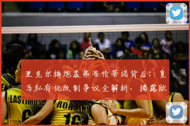 里克尔梅炮轰弗洛伦蒂诺背后：皇马私有化改制争议全解析，揭露欧洲足球权力博弈真相