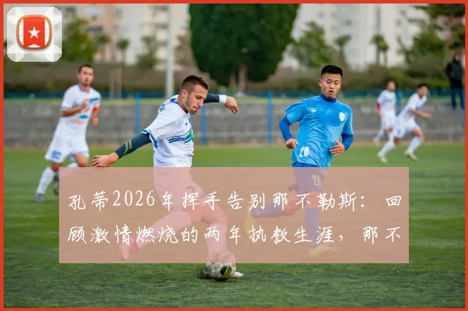 孔蒂2026年挥手告别那不勒斯：回顾激情燃烧的两年执教生涯，那不勒斯球迷为何泪洒现场？