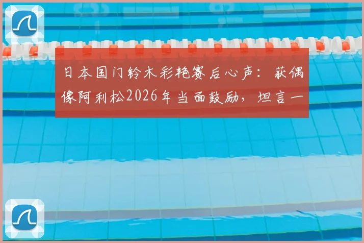 日本国门铃木彩艳赛后心声：获偶像阿利松2026年当面鼓励，坦言一切努力都值了
