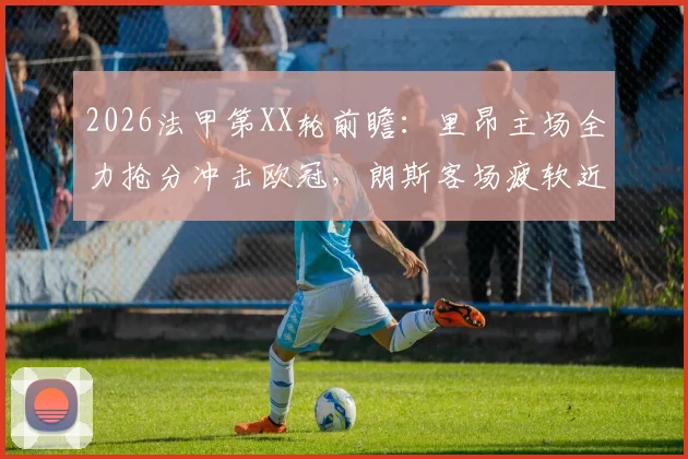 2026法甲第XX轮前瞻：里昂主场全力抢分冲击欧冠，朗斯客场疲软近况堪忧