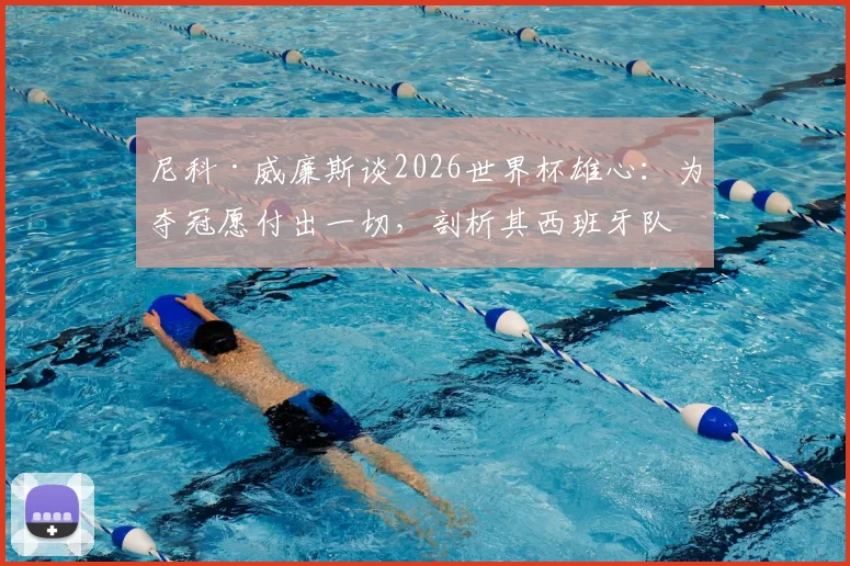 尼科·威廉斯谈2026世界杯雄心：为夺冠愿付出一切，剖析其西班牙队前景与成长轨迹
