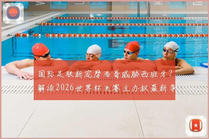 国际足联新宠摩洛哥威胁西班牙？解读2026世界杯决赛主办权最新争夺动态
